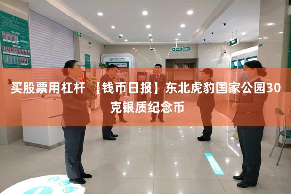 买股票用杠杆 【钱币日报】东北虎豹国家公园30 克银质纪念币