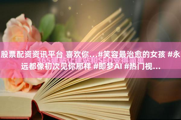 股票配资资讯平台 喜欢你…#笑容最治愈的女孩 #永远都像初次见你那样 #即梦AI #热门视...