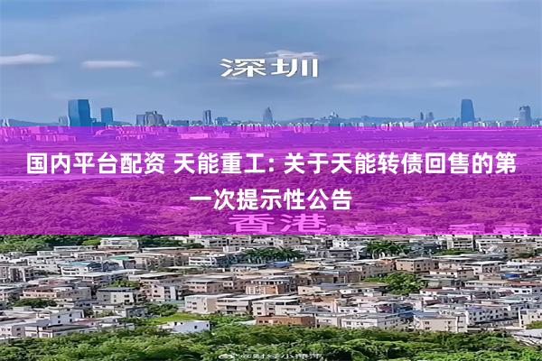 国内平台配资 天能重工: 关于天能转债回售的第一次提示性公告