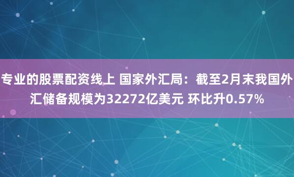 专业的股票配资线上 国家外汇局：截至2月末我国外汇储备规模为32272亿美元 环比升0.57%