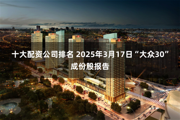 十大配资公司排名 2025年3月17日“大众30”成份股报告