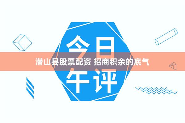 潜山县股票配资 招商积余的底气