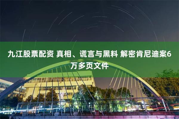 九江股票配资 真相、谎言与黑料 解密肯尼迪案6万多页文件