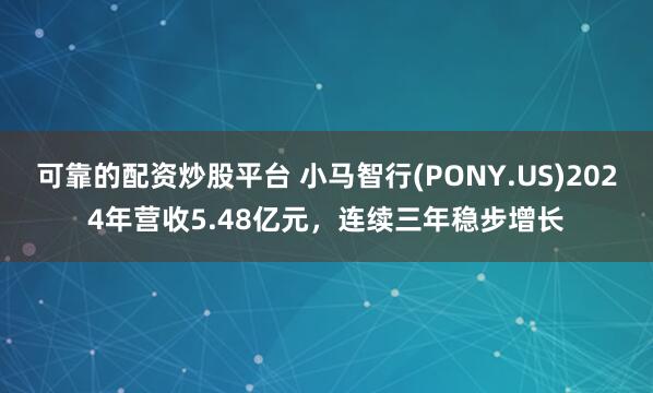 可靠的配资炒股平台 小马智行(PONY.US)2024年营收5.48亿元，连续三年稳步增长