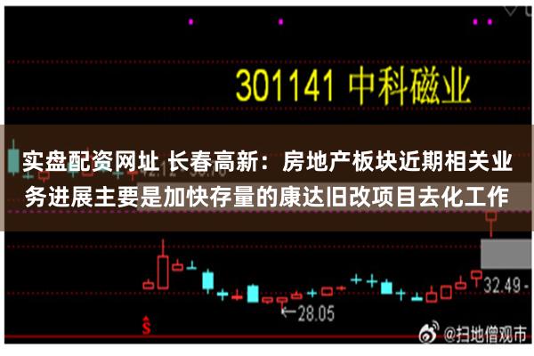 实盘配资网址 长春高新：房地产板块近期相关业务进展主要是加快存量的康达旧改项目去化工作