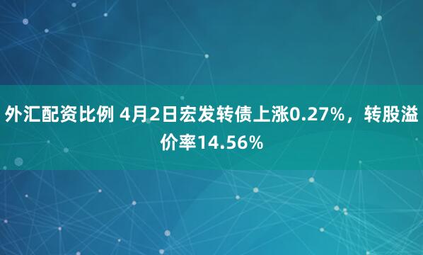 外汇配资比例 4月2日宏发转债上涨0.27%，转股溢价率14.56%