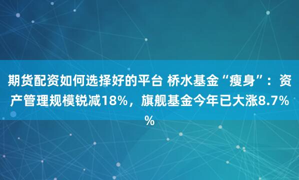 期货配资如何选择好的平台 桥水基金“瘦身”：资产管理规模锐减18%，旗舰基金今年已大涨8.7%