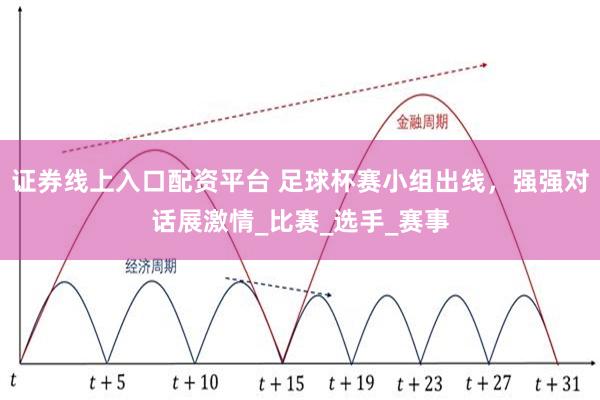 证券线上入口配资平台 足球杯赛小组出线，强强对话展激情_比赛_选手_赛事
