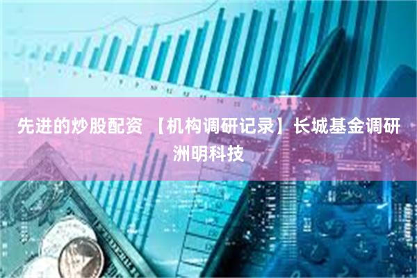 先进的炒股配资 【机构调研记录】长城基金调研洲明科技