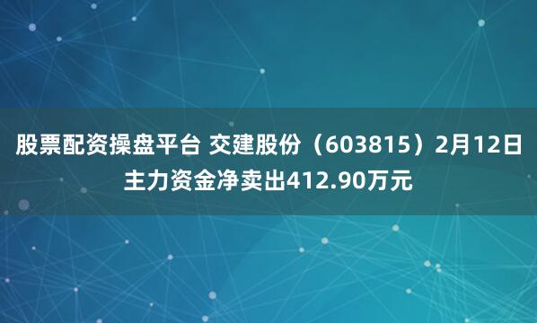 股票配资操盘平台 交建股份（603815）2月12日主力资金净卖出412.90万元