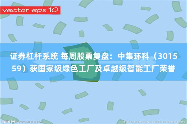 证券杠杆系统 每周股票复盘：中集环科（301559）获国家级绿色工厂及卓越级智能工厂荣誉