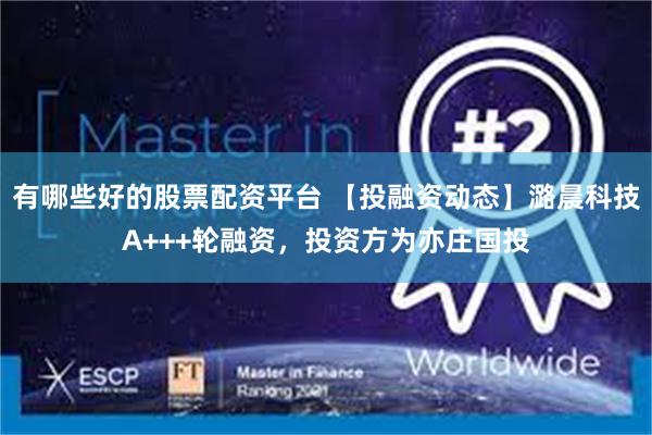 有哪些好的股票配资平台 【投融资动态】潞晨科技A+++轮融资，投资方为亦庄国投
