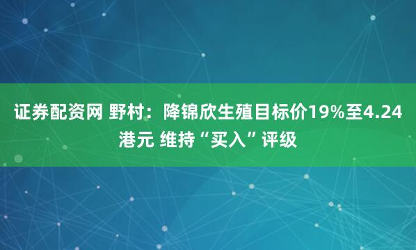 证券配资网 野村：降锦欣生殖目标价19%至4.24港元 维持“买入”评级