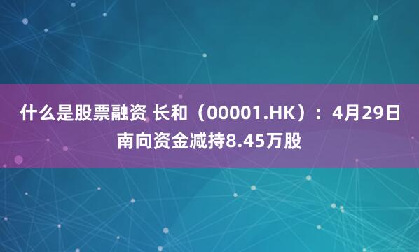 什么是股票融资 长和（00001.HK）：4月29日南向资金减持8.45万股