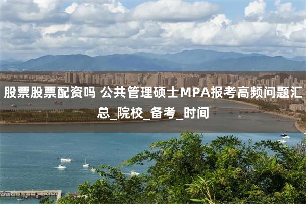 股票股票配资吗 公共管理硕士MPA报考高频问题汇总_院校_备考_时间