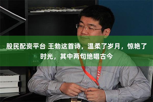 股民配资平台 王勃这首诗，温柔了岁月，惊艳了时光，其中两句绝唱古今