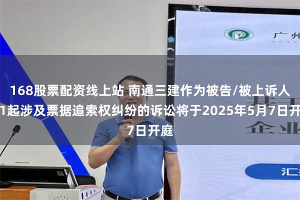 168股票配资线上站 南通三建作为被告/被上诉人的1起涉及票据追索权纠纷的诉讼将于2025年5月7日开庭