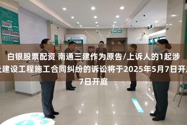 白银股票配资 南通三建作为原告/上诉人的1起涉及建设工程施工合同纠纷的诉讼将于2025年5月7日开庭