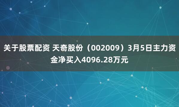 关于股票配资 天奇股份（002009）3月5日主力资金净买入4096.28万元
