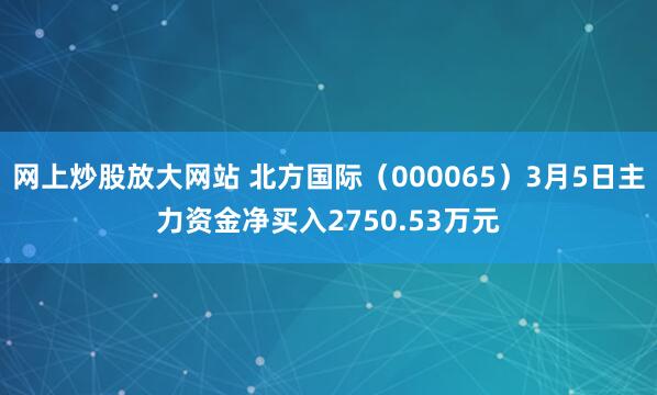 网上炒股放大网站 北方国际（000065）3月5日主力资金净买入2750.53万元