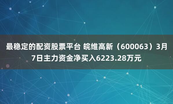 最稳定的配资股票平台 皖维高新（600063）3月7日主力资金净买入6223.28万元