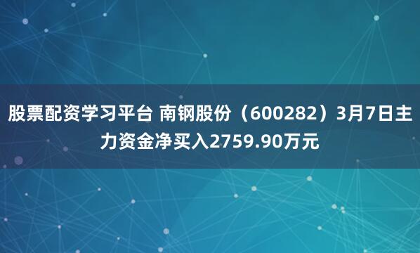 股票配资学习平台 南钢股份（600282）3月7日主力资金净买入2759.90万元