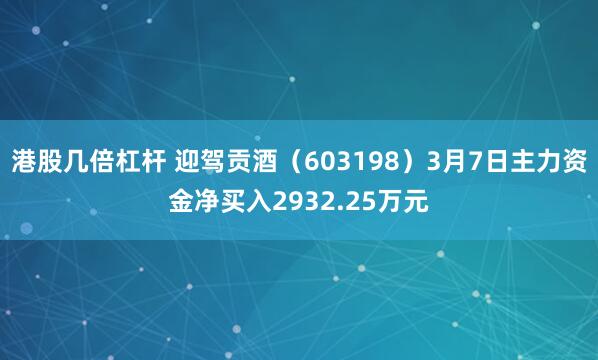 港股几倍杠杆 迎驾贡酒（603198）3月7日主力资金净买入2932.25万元