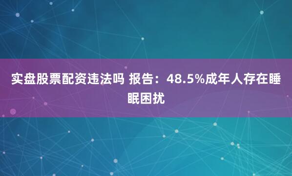 实盘股票配资违法吗 报告：48.5%成年人存在睡眠困扰