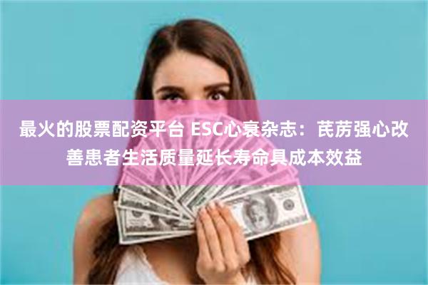 最火的股票配资平台 ESC心衰杂志：芪苈强心改善患者生活质量延长寿命具成本效益