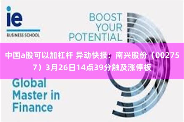 中国a股可以加杠杆 异动快报：南兴股份（002757）3月26日14点39分触及涨停板