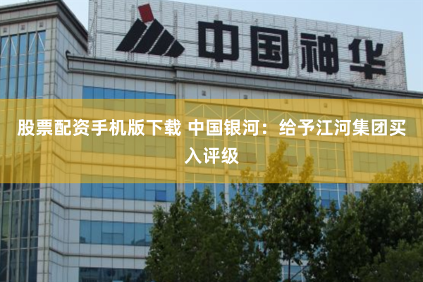 股票配资手机版下载 中国银河：给予江河集团买入评级