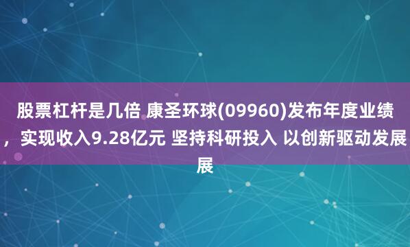 股票杠杆是几倍 康圣环球(09960)发布年度业绩，实现收入9.28亿元 坚持科研投入 以创新驱动发展