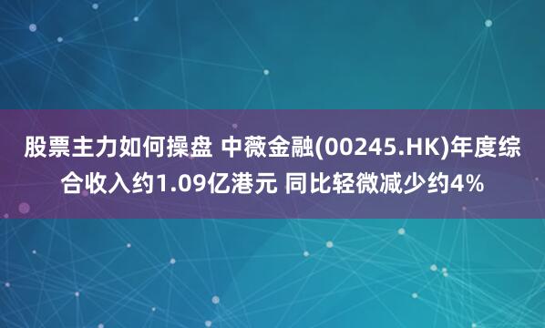股票主力如何操盘 中薇金融(00245.HK)年度综合收入约1.09亿港元 同比轻微减少约4%