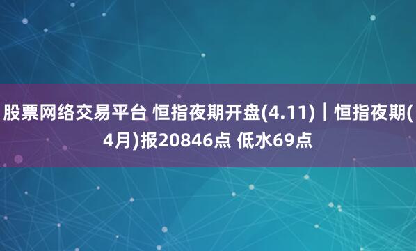 股票网络交易平台 恒指夜期开盘(4.11)︱恒指夜期(4月)报20846点 低水69点