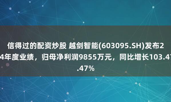 信得过的配资炒股 越剑智能(603095.SH)发布2024年度业绩，归母净利润9855万元，同比增长103.47%