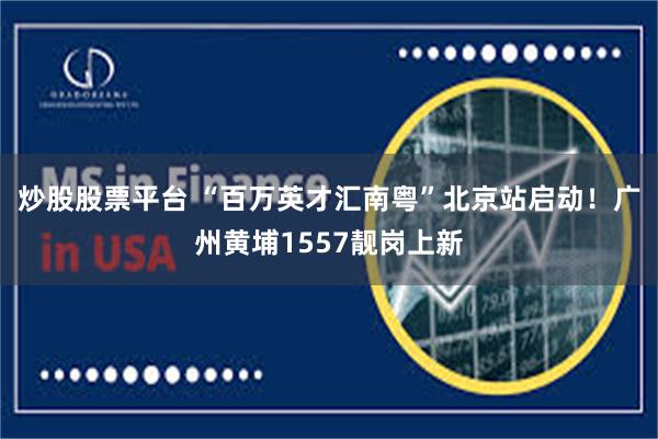 炒股股票平台 “百万英才汇南粤”北京站启动！广州黄埔1557靓岗上新