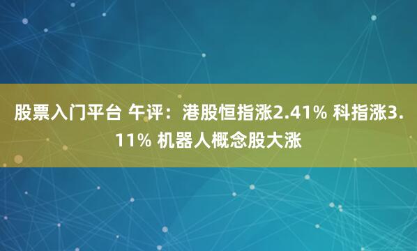 股票入门平台 午评：港股恒指涨2.41% 科指涨3.11% 机器人概念股大涨