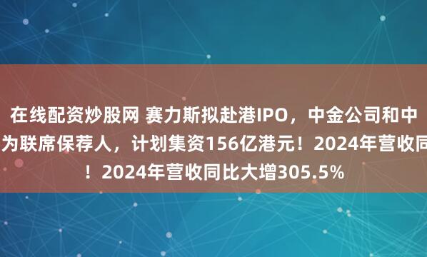 在线配资炒股网 赛力斯拟赴港IPO，中金公司和中国银河国际证券为联席保荐人，计划集资156亿港元！2024年营收同比大增305.5%