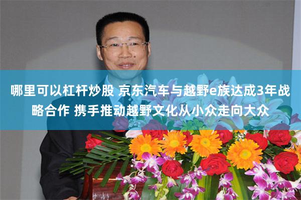哪里可以杠杆炒股 京东汽车与越野e族达成3年战略合作 携手推动越野文化从小众走向大众