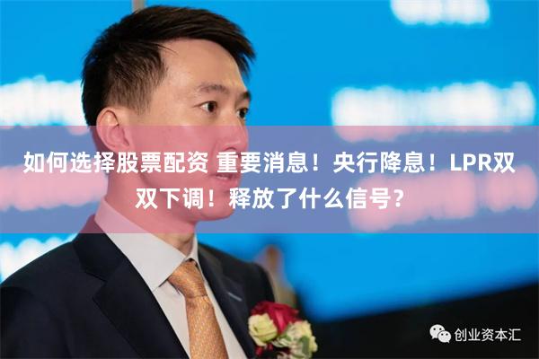 如何选择股票配资 重要消息！央行降息！LPR双双下调！释放了什么信号？
