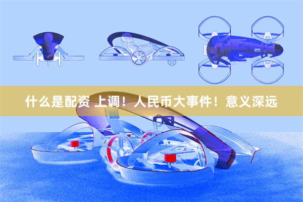 什么是配资 上调！人民币大事件！意义深远