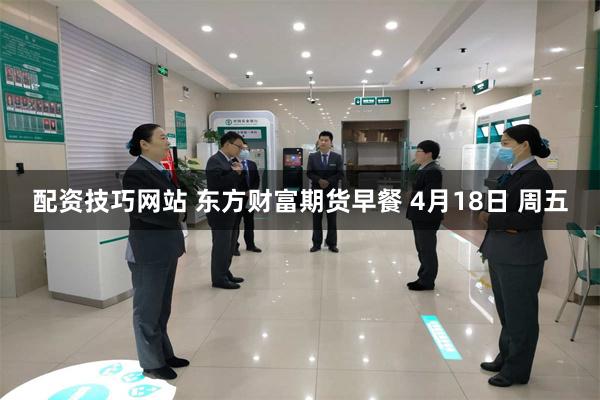 配资技巧网站 东方财富期货早餐 4月18日 周五
