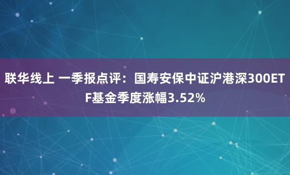 联华线上 一季报点评：国寿安保中证沪港深300ETF基金季度涨幅3.52%
