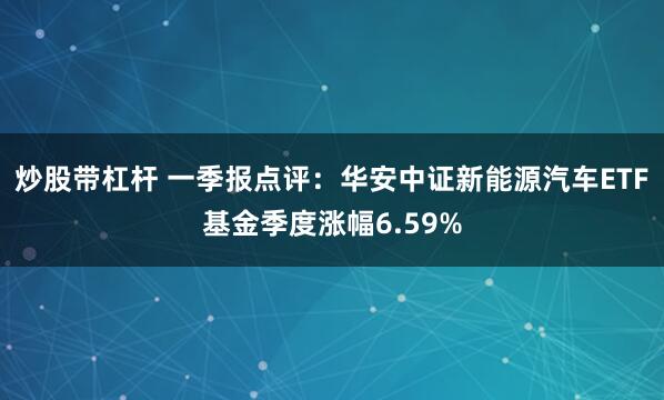 炒股带杠杆 一季报点评：华安中证新能源汽车ETF基金季度涨幅6.59%