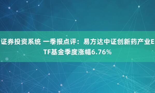 证券投资系统 一季报点评：易方达中证创新药产业ETF基金季度涨幅6.76%