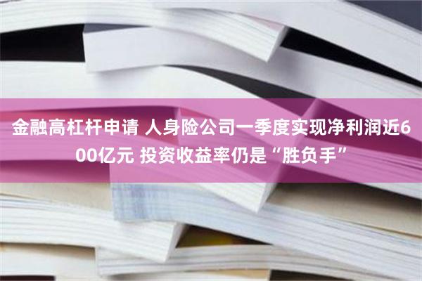 金融高杠杆申请 人身险公司一季度实现净利润近600亿元 投资收益率仍是“胜负手”