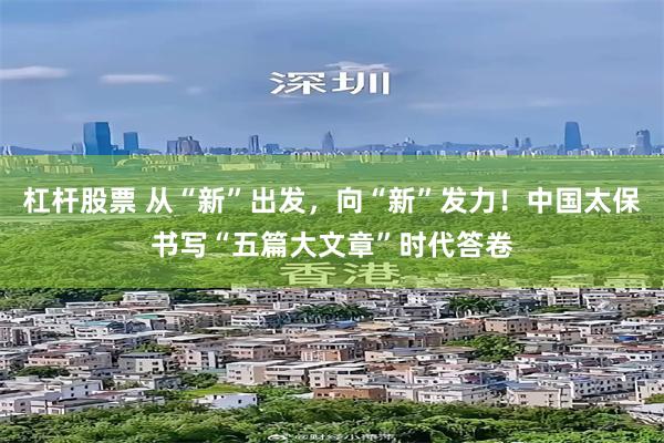 杠杆股票 从“新”出发，向“新”发力！中国太保书写“五篇大文章”时代答卷
