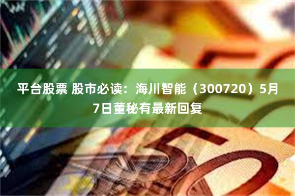 平台股票 股市必读：海川智能（300720）5月7日董秘有最新回复
