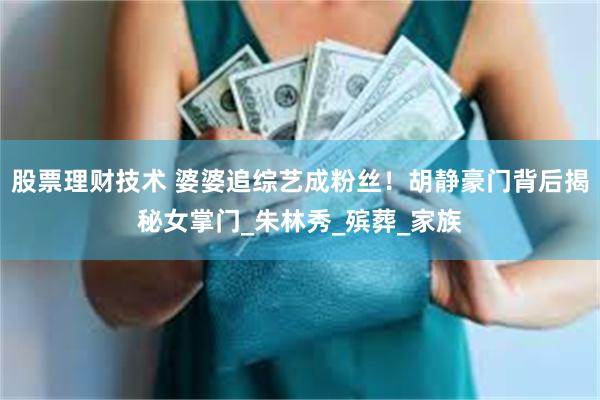股票理财技术 婆婆追综艺成粉丝！胡静豪门背后揭秘女掌门_朱林秀_殡葬_家族