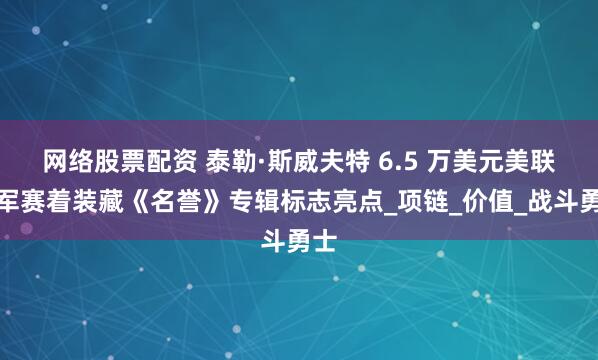网络股票配资 泰勒·斯威夫特 6.5 万美元美联冠军赛着装藏《名誉》专辑标志亮点_项链_价值_战斗勇士